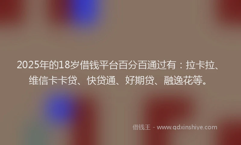 2025年的18岁借钱平台百分百通过有：拉卡拉、维信卡卡贷、快贷通、好期贷、融逸花等。