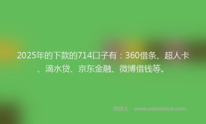 2025年的下款的714口子有：360借条、超人卡、滴水贷、京东金融、微博借钱等。