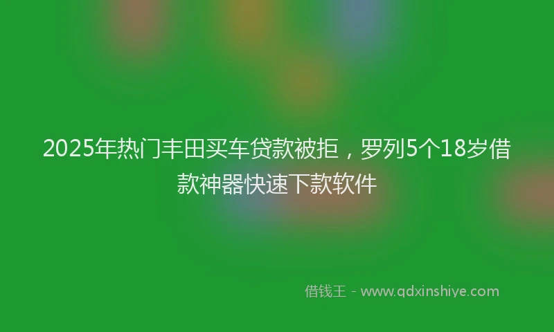 2025年热门丰田买车贷款被拒，罗列5个18岁借款神器快速下款软件