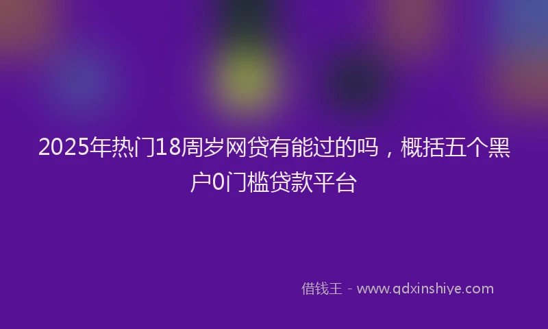 2025年热门18周岁网贷有能过的吗，概括五个黑户0门槛贷款平台