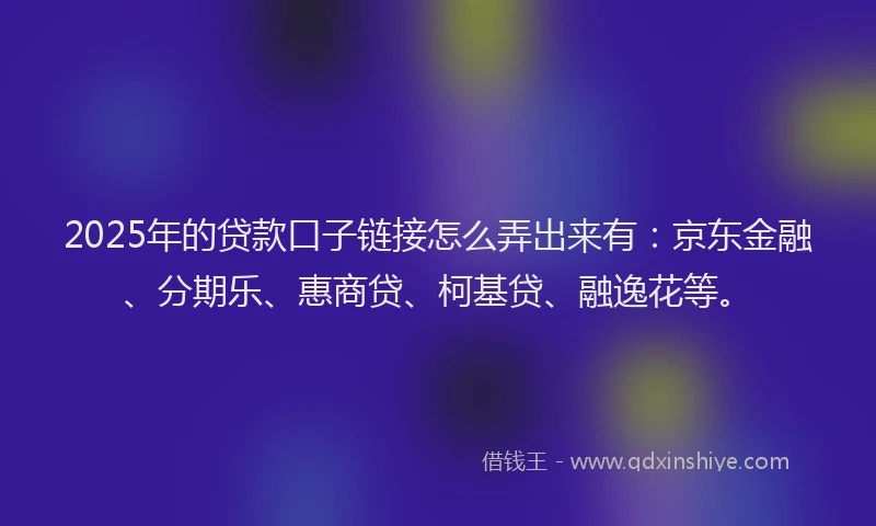 2025年的贷款口子链接怎么弄出来有：京东金融、分期乐、惠商贷、柯基贷、融逸花等。