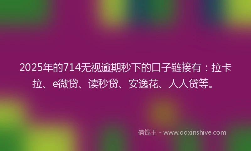 2025年的714无视逾期秒下的口子链接有：拉卡拉、e微贷、读秒贷、安逸花、人人贷等。