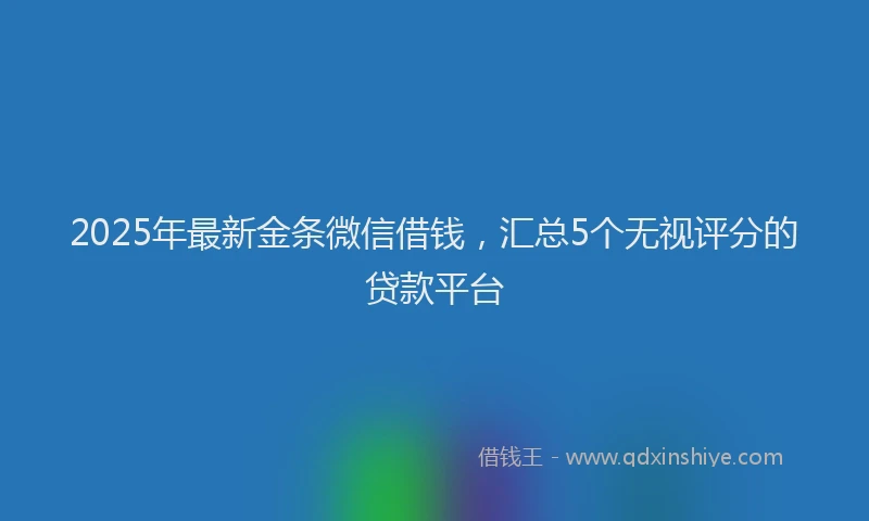 2025年最新金条微信借钱，汇总5个无视评分的贷款平台