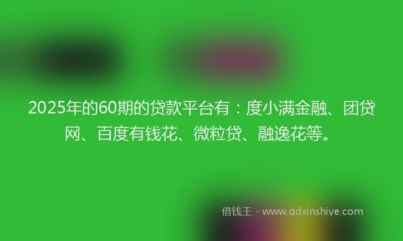 2025年的60期的贷款平台有：度小满金融、团贷网、百度有钱花、微粒贷、融逸花等。