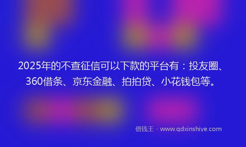 2025年的不查征信可以下款的平台有：投友圈、360借条、京东金融、拍拍贷、小花钱包等。