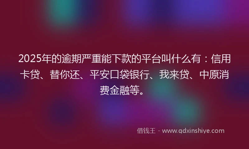 2025年的逾期严重能下款的平台叫什么有：信用卡贷、替你还、平安口袋银行、我来贷、中原消费金融等。