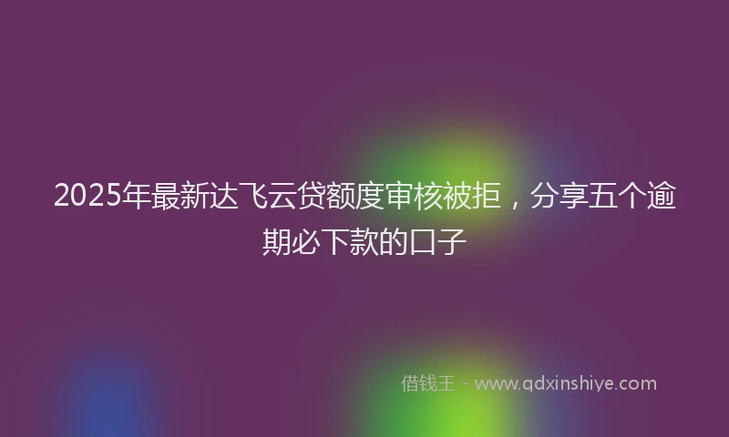 2025年最新达飞云贷额度审核被拒，分享五个逾期必下款的口子