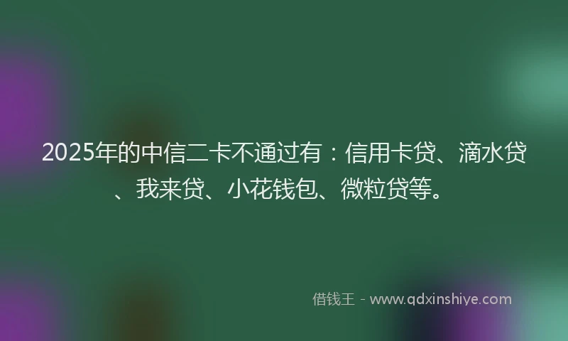 2025年的中信二卡不通过有：信用卡贷、滴水贷、我来贷、小花钱包、微粒贷等。