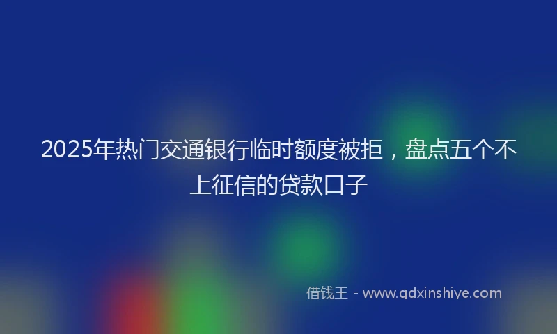 2025年热门交通银行临时额度被拒，盘点五个不上征信的贷款口子