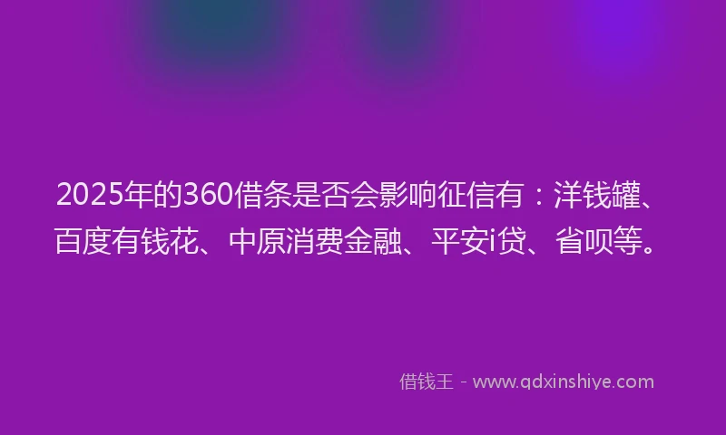 2025年的360借条是否会影响征信有：洋钱罐、百度有钱花、中原消费金融、平安i贷、省呗等。