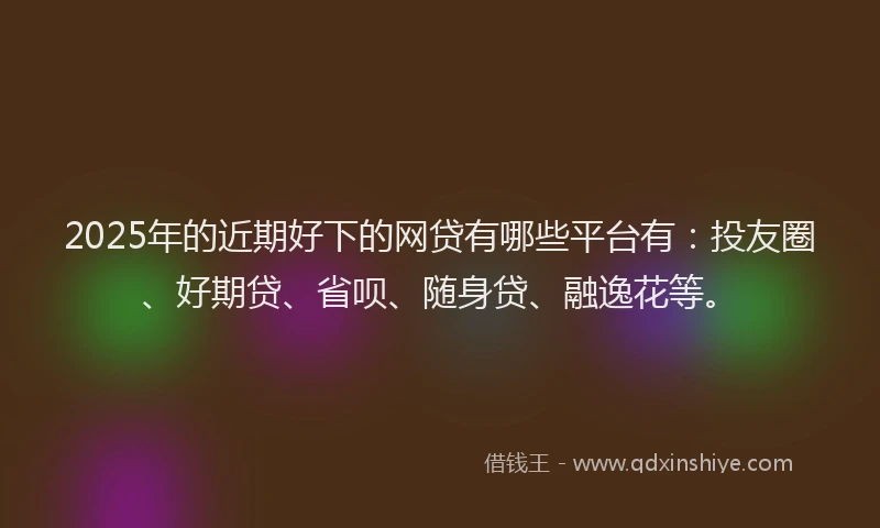 2025年的近期好下的网贷有哪些平台有：投友圈、好期贷、省呗、随身贷、融逸花等。