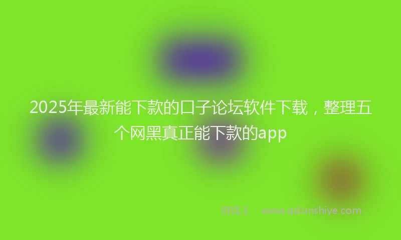 2025年最新能下款的口子论坛软件下载，整理五个网黑真正能下款的app