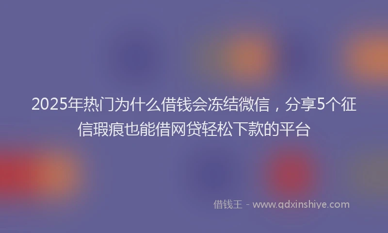 2025年热门为什么借钱会冻结微信，分享5个征信瑕疵也能借网贷轻松下款的平台