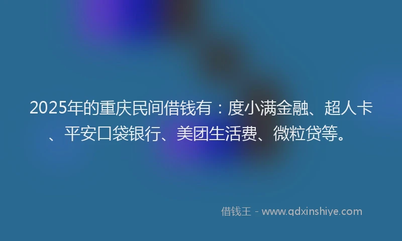 2025年的重庆民间借钱有：度小满金融、超人卡、平安口袋银行、美团生活费、微粒贷等。