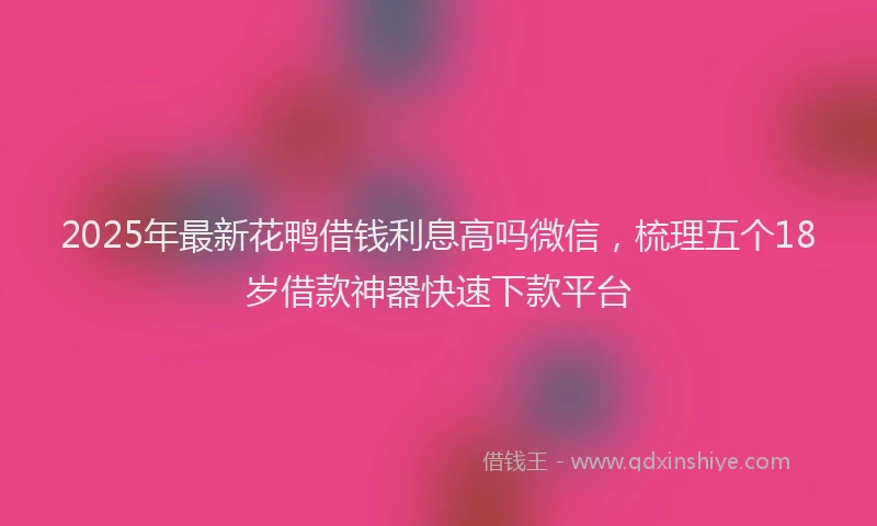 2025年最新花鸭借钱利息高吗微信，梳理五个18岁借款神器快速下款平台