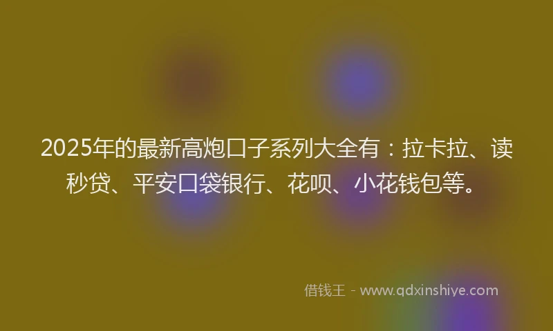 2025年的最新高炮口子系列大全有：拉卡拉、读秒贷、平安口袋银行、花呗、小花钱包等。