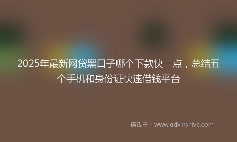 2025年最新网贷黑口子哪个下款快一点，总结五个手机和身份证快速借钱平台