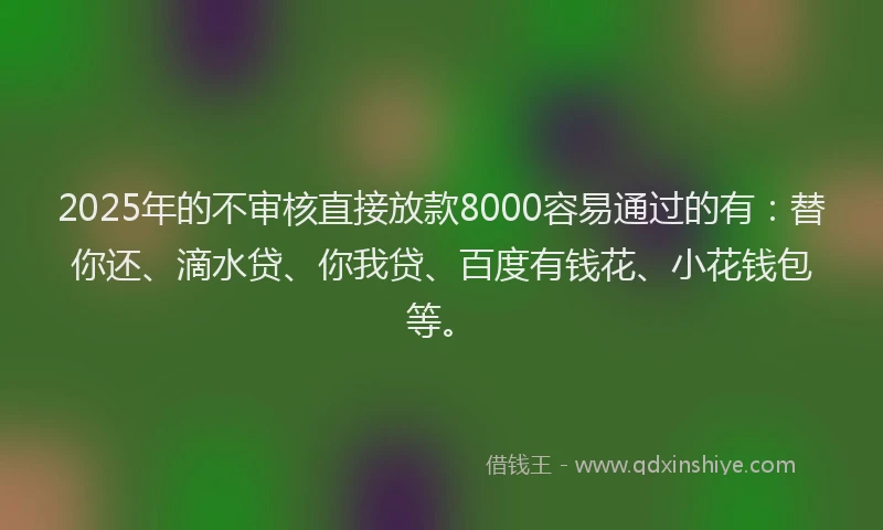 2025年的不审核直接放款8000容易通过的有：替你还、滴水贷、你我贷、百度有钱花、小花钱包等。