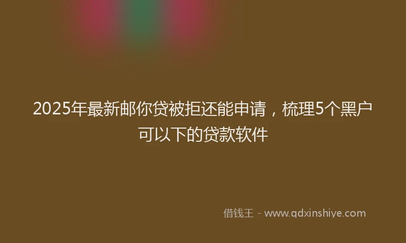 2025年最新邮你贷被拒还能申请，梳理5个黑户可以下的贷款软件
