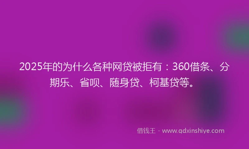2025年的为什么各种网贷被拒有：360借条、分期乐、省呗、随身贷、柯基贷等。