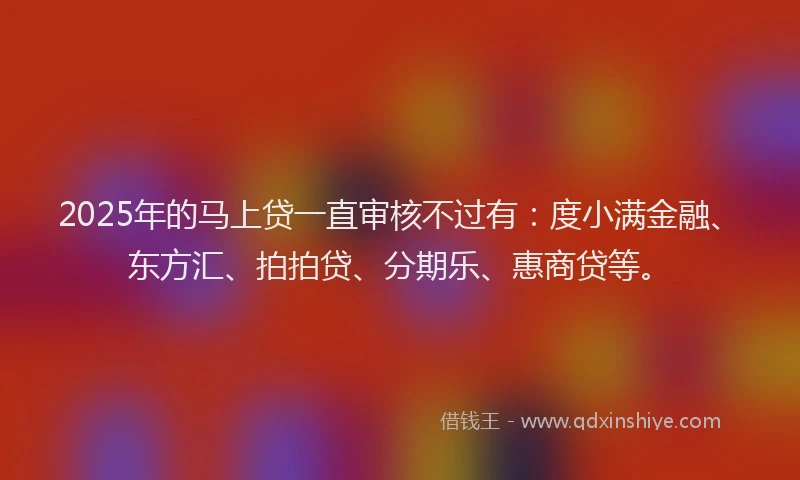 2025年的马上贷一直审核不过有：度小满金融、东方汇、拍拍贷、分期乐、惠商贷等。