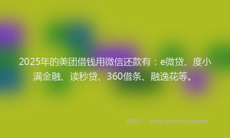 2025年的美团借钱用微信还款有：e微贷、度小满金融、读秒贷、360借条、融逸花等。