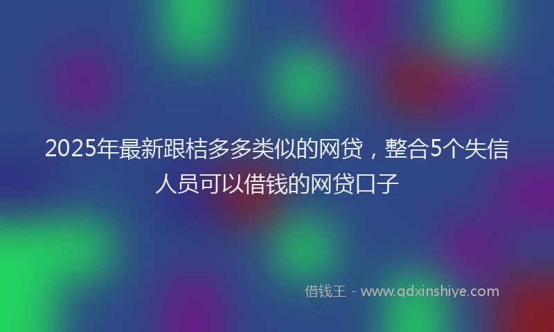 2025年最新跟桔多多类似的网贷，整合5个失信人员可以借钱的网贷口子