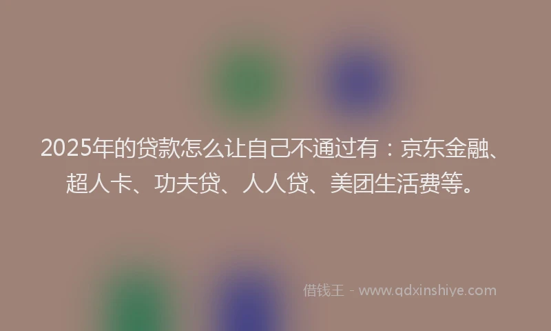2025年的贷款怎么让自己不通过有：京东金融、超人卡、功夫贷、人人贷、美团生活费等。