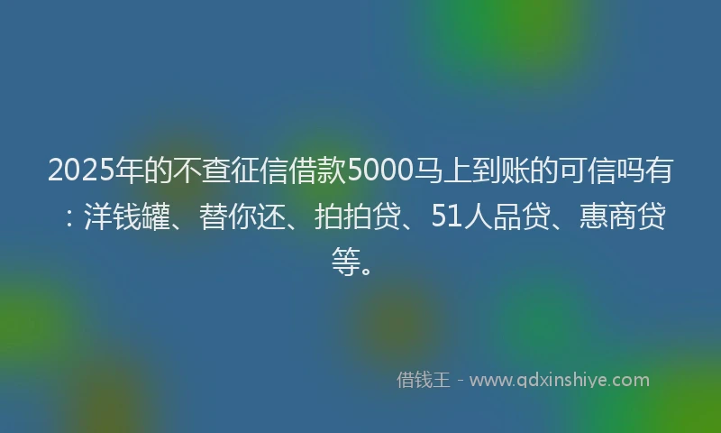 2025年的不查征信借款5000马上到账的可信吗有：洋钱罐、替你还、拍拍贷、51人品贷、惠商贷等。