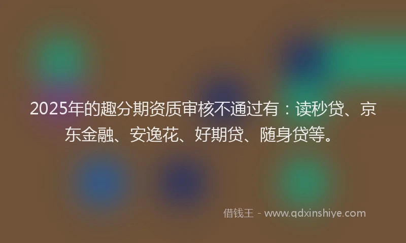 2025年的趣分期资质审核不通过有：读秒贷、京东金融、安逸花、好期贷、随身贷等。
