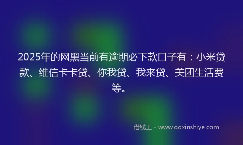 2025年的网黑当前有逾期必下款口子有：小米贷款、维信卡卡贷、你我贷、我来贷、美团生活费等。