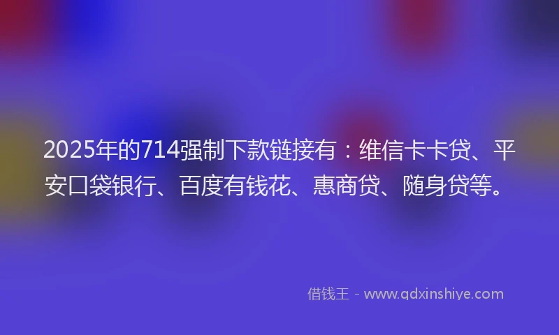 2025年的714强制下款链接有：维信卡卡贷、平安口袋银行、百度有钱花、惠商贷、随身贷等。