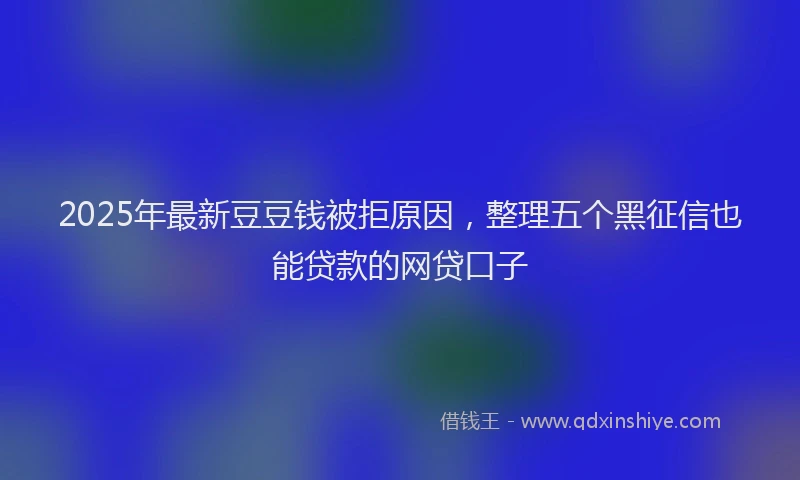 2025年最新豆豆钱被拒原因，整理五个黑征信也能贷款的网贷口子