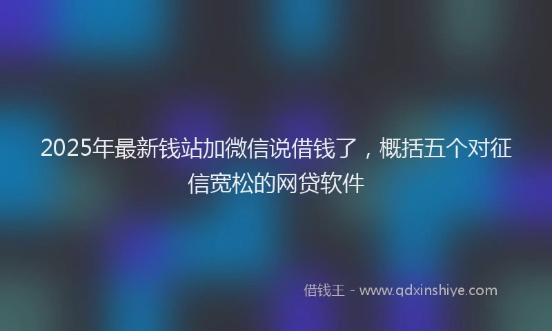 2025年最新钱站加微信说借钱了，概括五个对征信宽松的网贷软件