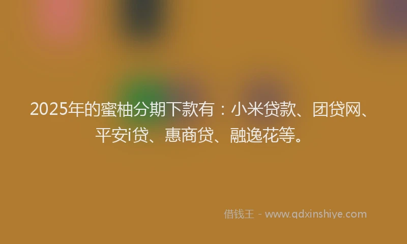 2025年的蜜柚分期下款有：小米贷款、团贷网、平安i贷、惠商贷、融逸花等。