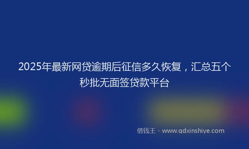 2025年最新网贷逾期后征信多久恢复，汇总五个秒批无面签贷款平台
