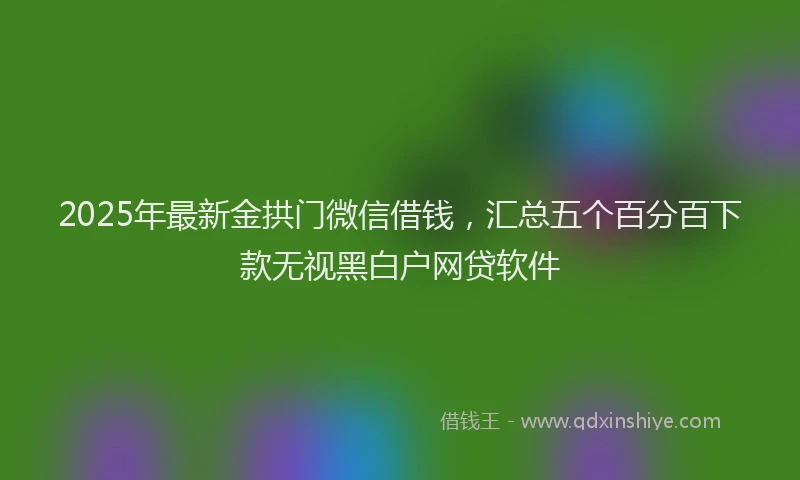 2025年最新金拱门微信借钱，汇总五个百分百下款无视黑白户网贷软件