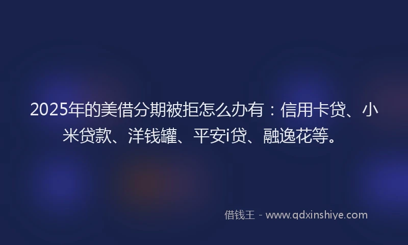 2025年的美借分期被拒怎么办有：信用卡贷、小米贷款、洋钱罐、平安i贷、融逸花等。