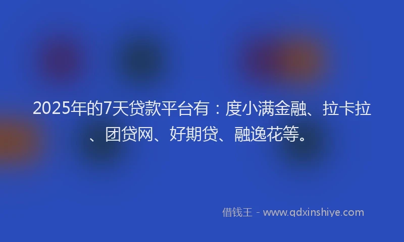 2025年的7天贷款平台有：度小满金融、拉卡拉、团贷网、好期贷、融逸花等。