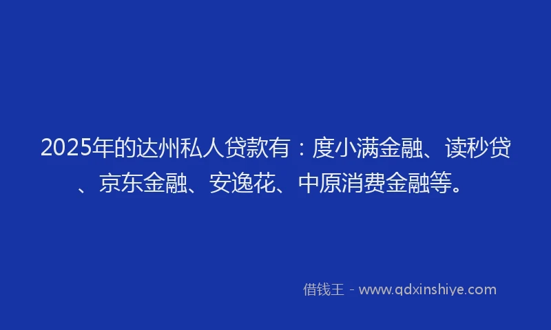 2025年的达州私人贷款有：度小满金融、读秒贷、京东金融、安逸花、中原消费金融等。
