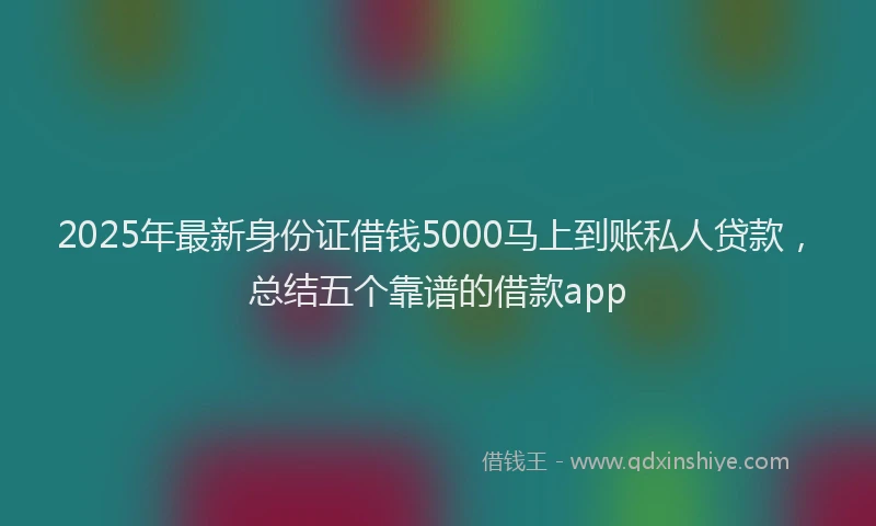 2025年最新身份证借钱5000马上到账私人贷款，总结五个靠谱的借款app