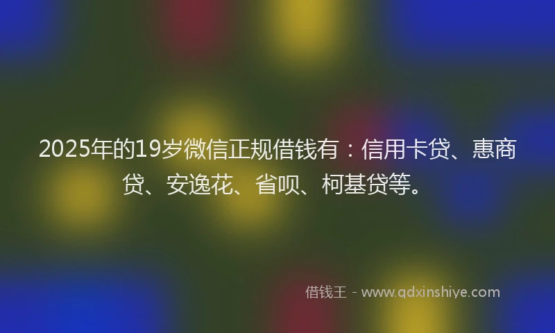 2025年的19岁微信正规借钱有：信用卡贷、惠商贷、安逸花、省呗、柯基贷等。