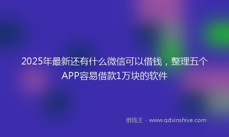 2025年最新还有什么微信可以借钱，整理五个APP容易借款1万块的软件