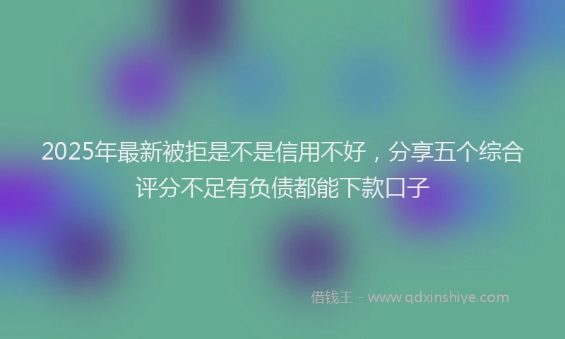 2025年最新被拒是不是信用不好，分享五个综合评分不足有负债都能下款口子