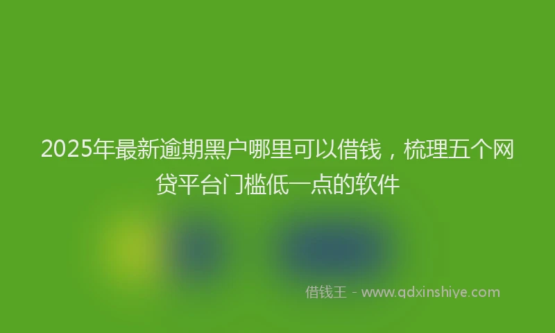2025年最新逾期黑户哪里可以借钱，梳理五个网贷平台门槛低一点的软件