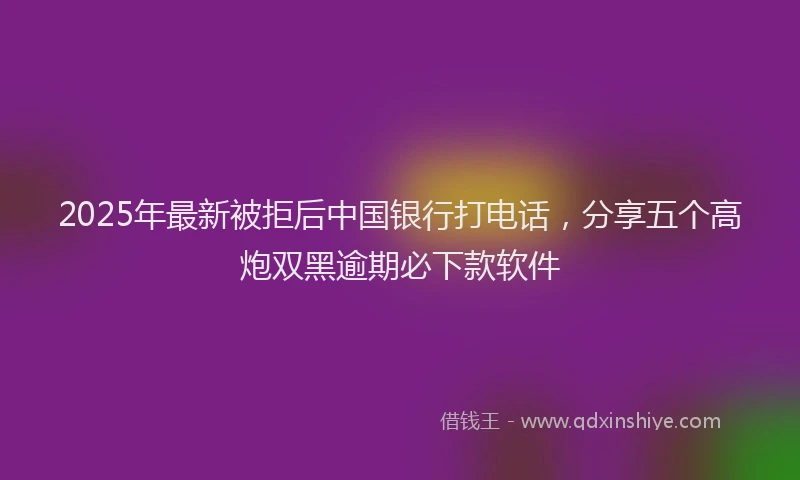 2025年最新被拒后中国银行打电话，分享五个高炮双黑逾期必下款软件