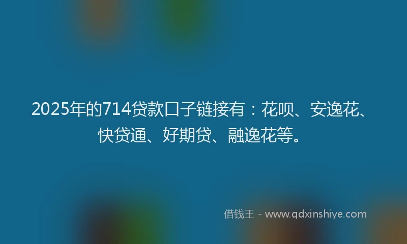 2025年的714贷款口子链接有：花呗、安逸花、快贷通、好期贷、融逸花等。