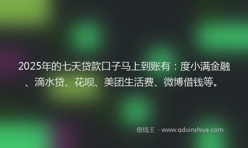 2025年的七天贷款口子马上到账有：度小满金融、滴水贷、花呗、美团生活费、微博借钱等。