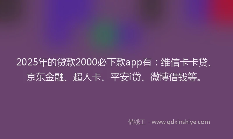 2025年的贷款2000必下款app有：维信卡卡贷、京东金融、超人卡、平安i贷、微博借钱等。