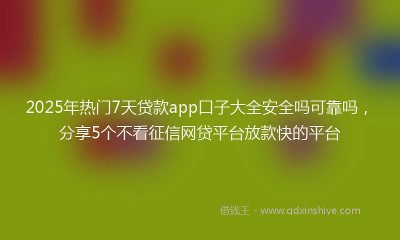2025年热门7天贷款app口子大全安全吗可靠吗，分享5个不看征信网贷平台放款快的平台